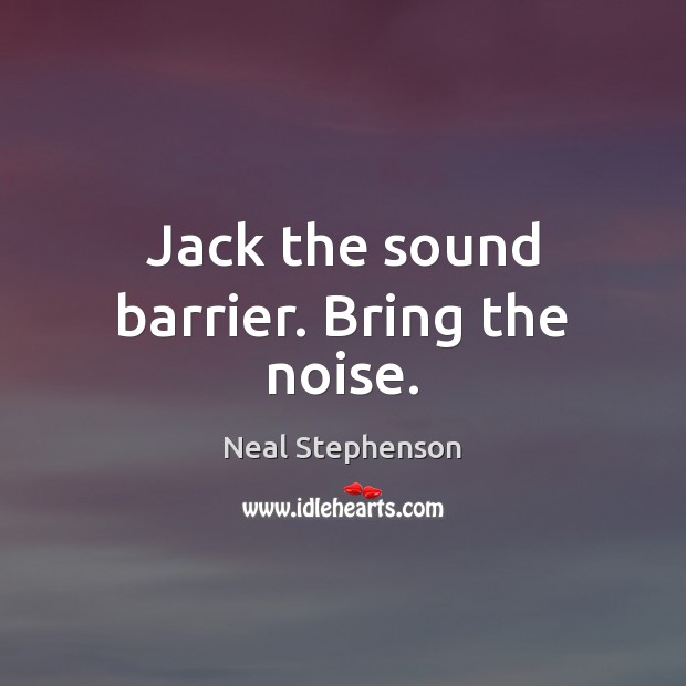 Jack the sound barrier. Bring the noise. Neal Stephenson Picture Quote