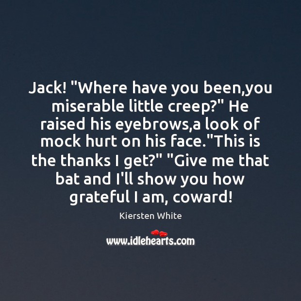 Jack! “Where have you been,you miserable little creep?” He raised his 
