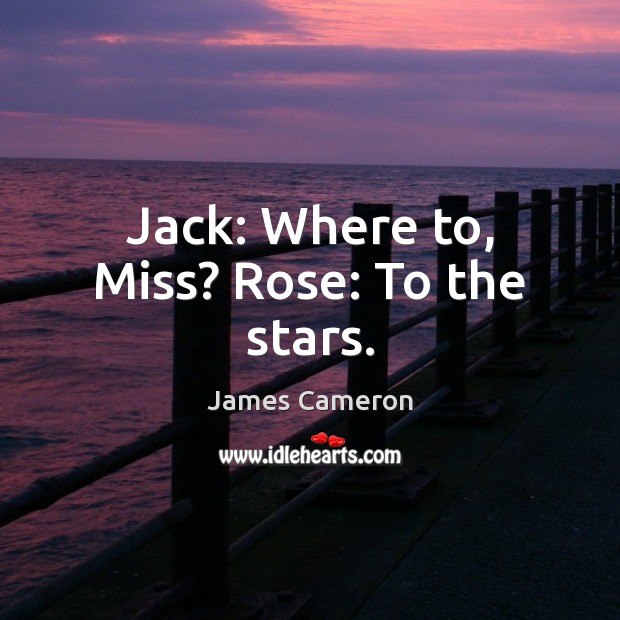 Jack: Where to, Miss? Rose: To the stars. James Cameron Picture Quote
