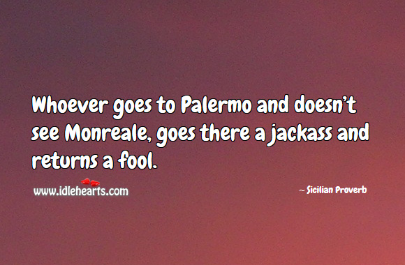 Whoever goes to palermo and doesn’t see monreale, goes there a jackass and returns a fool. Sicilian Proverbs Image