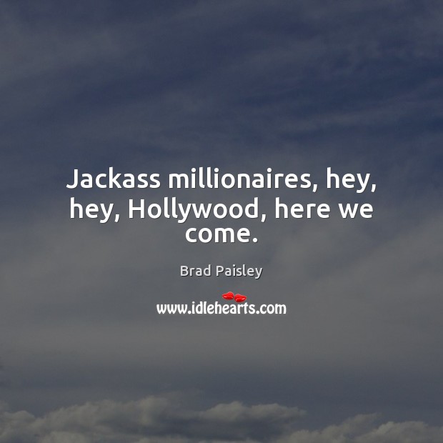 Jackass millionaires, hey, hey, Hollywood, here we come. Image