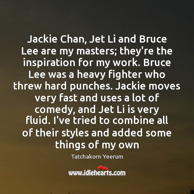 Jackie Chan, Jet Li and Bruce Lee are my masters; they’re the Tatchakorn Yeerum Picture Quote