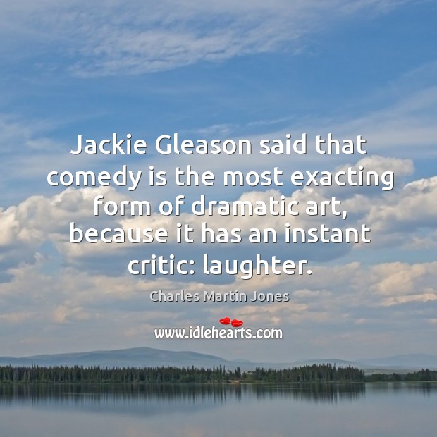 Jackie gleason said that comedy is the most exacting form of dramatic art Charles Martin Jones Picture Quote