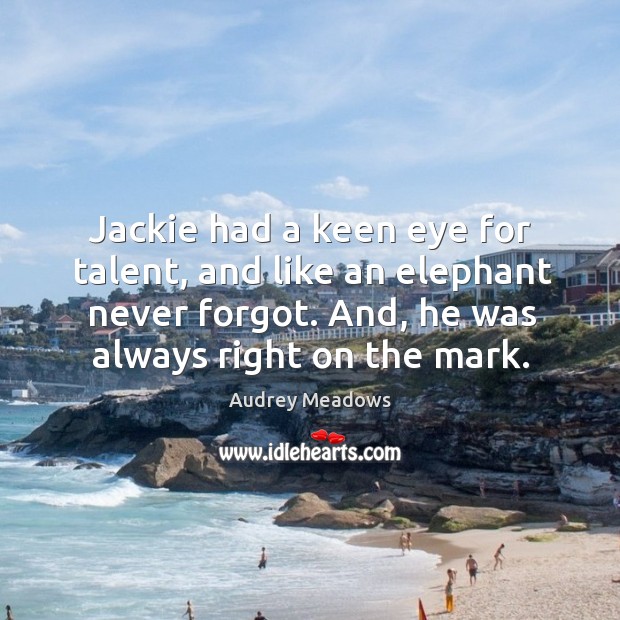 Jackie had a keen eye for talent, and like an elephant never forgot. And, he was always right on the mark. Image