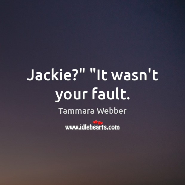 Jackie?” “It wasn’t your fault. Tammara Webber Picture Quote
