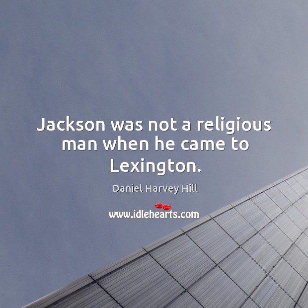 Jackson was not a religious man when he came to lexington. Daniel Harvey Hill Picture Quote