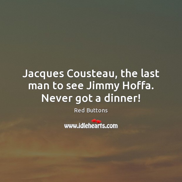 Jacques Cousteau, the last man to see Jimmy Hoffa. Never got a dinner! Red Buttons Picture Quote