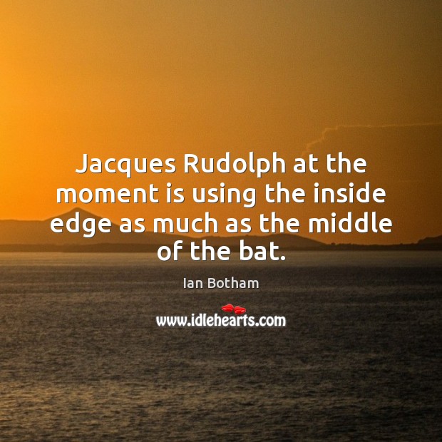Jacques Rudolph at the moment is using the inside edge as much as the middle of the bat. Ian Botham Picture Quote