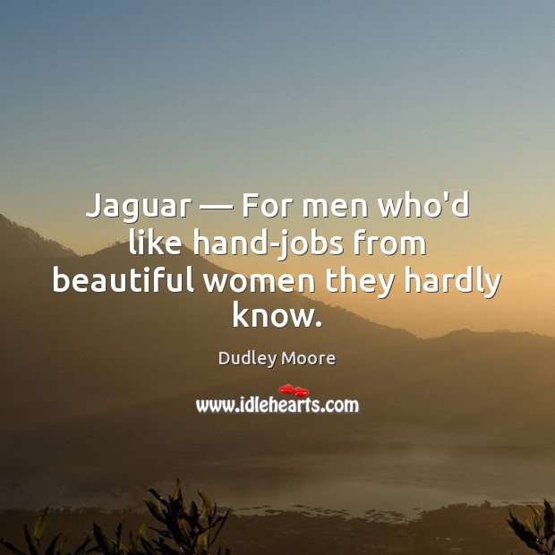 Jaguar — For men who’d like hand-jobs from beautiful women they hardly know. Dudley Moore Picture Quote