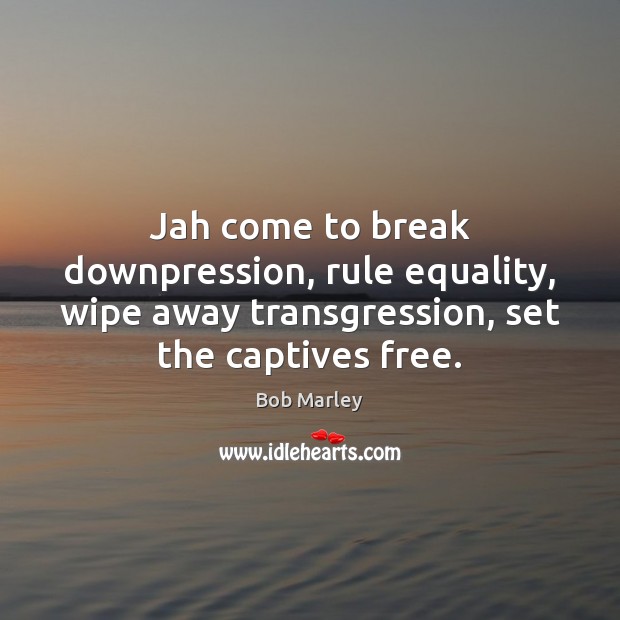 Jah come to break downpression, rule equality, wipe away transgression, set the Bob Marley Picture Quote