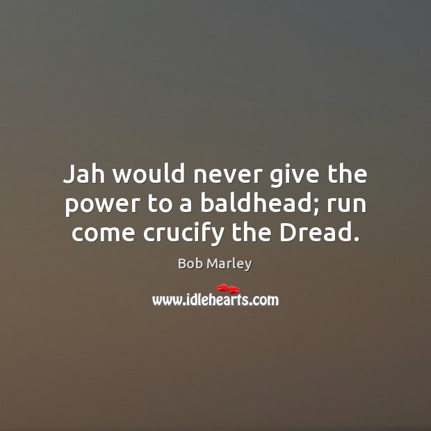 Jah would never give the power to a baldhead; run come crucify the Dread. Image
