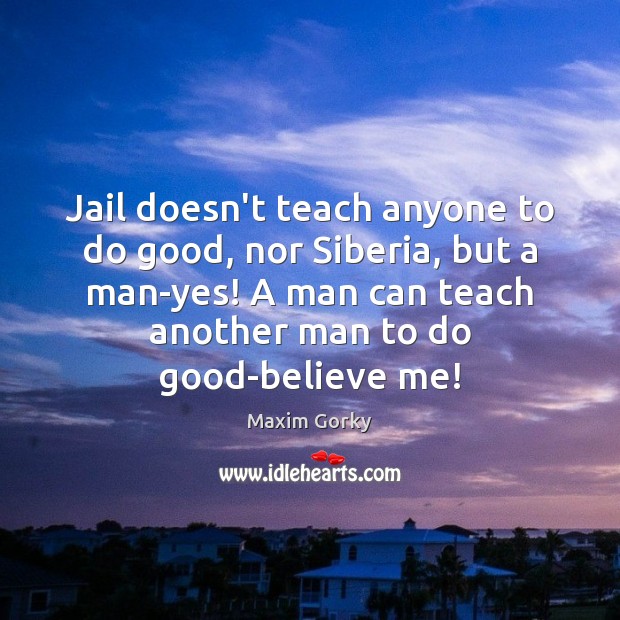 Jail doesn’t teach anyone to do good, nor Siberia, but a man-yes! Maxim Gorky Picture Quote