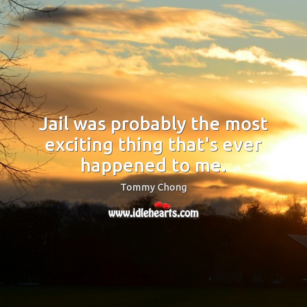 Jail was probably the most exciting thing that’s ever happened to me. Tommy Chong Picture Quote