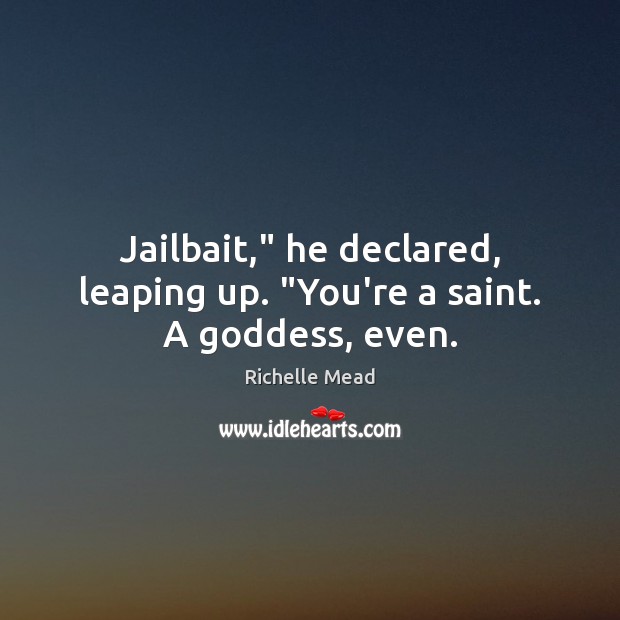 Jailbait,” he declared, leaping up. “You’re a saint. A Goddess, even. Richelle Mead Picture Quote