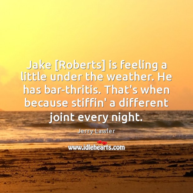 Jake [Roberts] is feeling a little under the weather. He has bar-thritis. Jerry Lawler Picture Quote