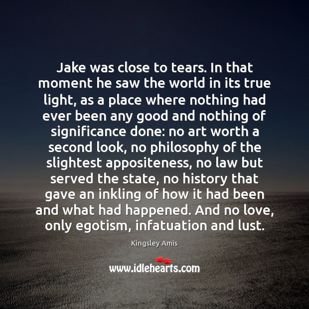 Jake was close to tears. In that moment he saw the world Kingsley Amis Picture Quote