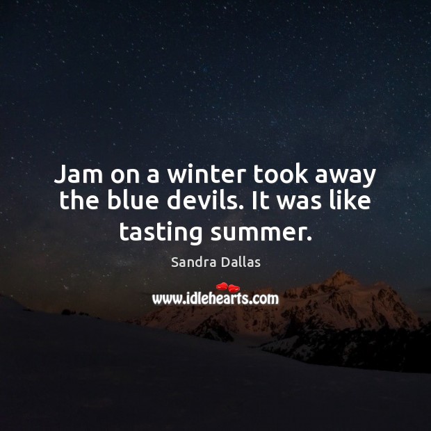 Jam on a winter took away the blue devils. It was like tasting summer. Sandra Dallas Picture Quote