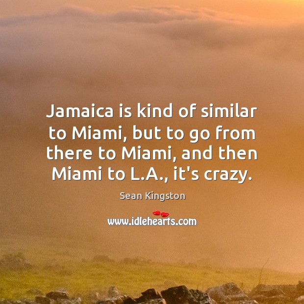 Jamaica is kind of similar to Miami, but to go from there Sean Kingston Picture Quote