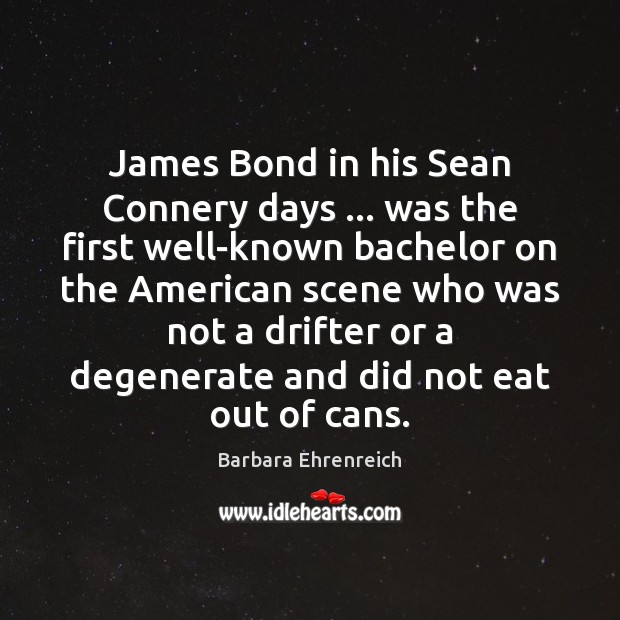 James Bond in his Sean Connery days … was the first well-known bachelor Barbara Ehrenreich Picture Quote