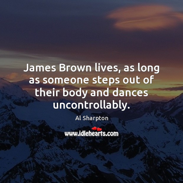 James Brown lives, as long as someone steps out of their body and dances uncontrollably. Al Sharpton Picture Quote
