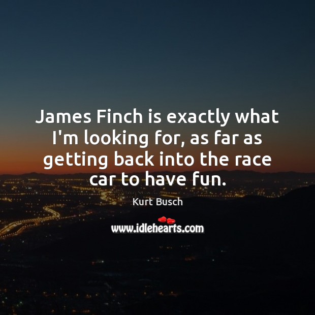 James Finch is exactly what I’m looking for, as far as getting Kurt Busch Picture Quote