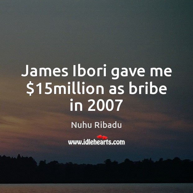 James Ibori gave me $15million as bribe in 2007 Nuhu Ribadu Picture Quote