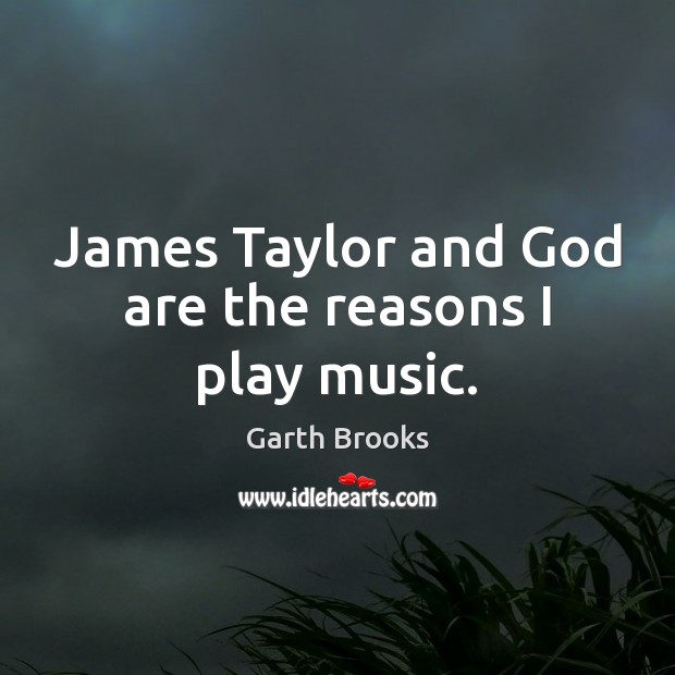 James Taylor and God are the reasons I play music. Garth Brooks Picture Quote