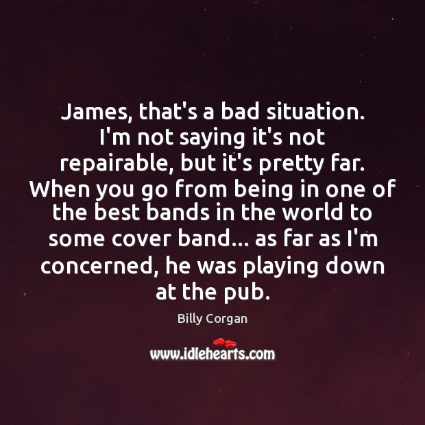 James, that’s a bad situation. I’m not saying it’s not repairable, but Billy Corgan Picture Quote