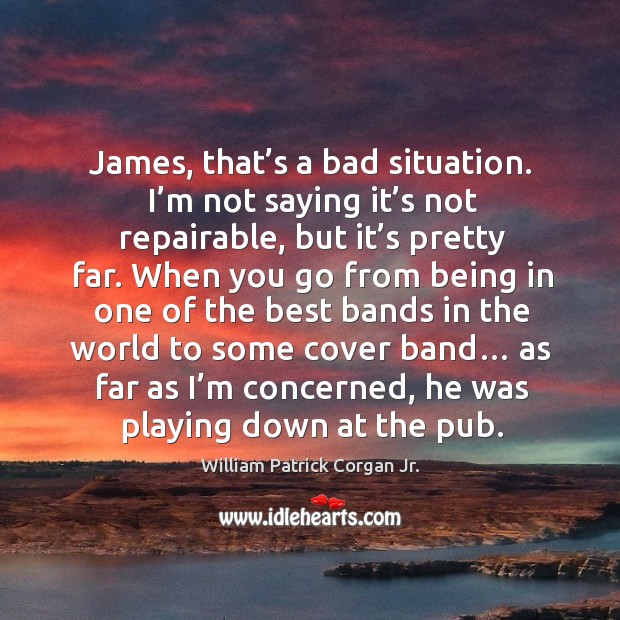 James, that’s a bad situation. I’m not saying it’s not repairable, but it’s pretty far. William Patrick Corgan Jr. Picture Quote
