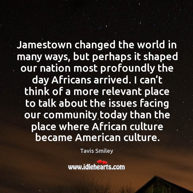 Jamestown changed the world in many ways , but perhaps it shaped our nation most profoundly Tavis Smiley Picture Quote