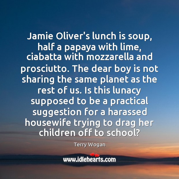 Jamie Oliver’s lunch is soup, half a papaya with lime, ciabatta with Terry Wogan Picture Quote
