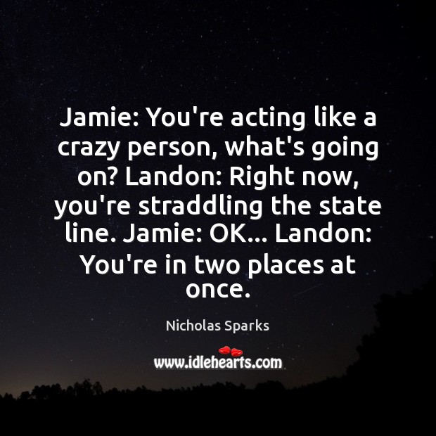 Jamie: You’re acting like a crazy person, what’s going on? Landon: Right Nicholas Sparks Picture Quote