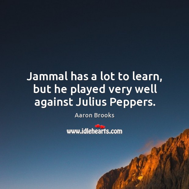 Jammal has a lot to learn, but he played very well against julius peppers. Aaron Brooks Picture Quote