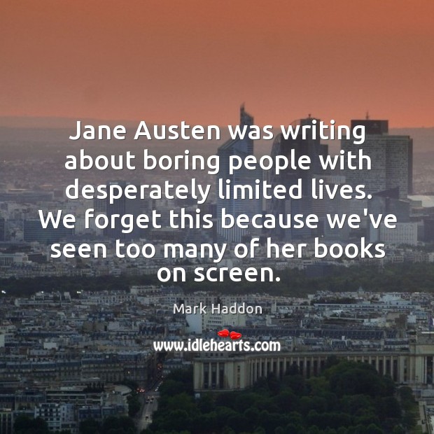Jane Austen was writing about boring people with desperately limited lives. We 