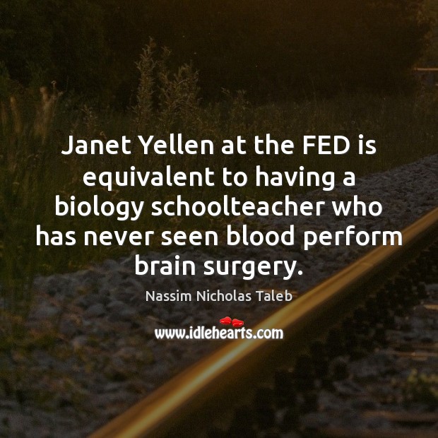 Janet Yellen at the FED is equivalent to having a biology schoolteacher Nassim Nicholas Taleb Picture Quote