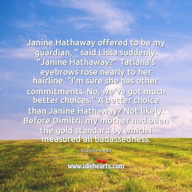 Janine Hathaway offered to be my guardian, ” said Lissa suddenly. “Janine Hathaway?” Image