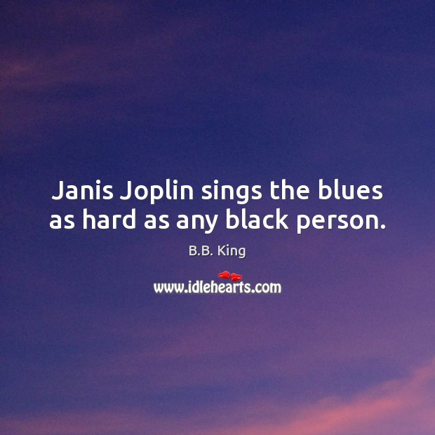 Janis Joplin sings the blues as hard as any black person. B.B. King Picture Quote