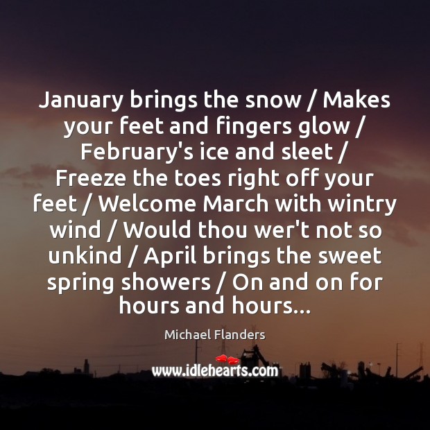 January brings the snow / Makes your feet and fingers glow / February’s ice 