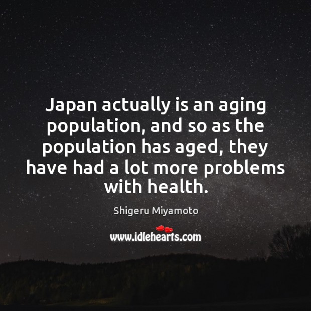 Japan actually is an aging population, and so as the population has Shigeru Miyamoto Picture Quote