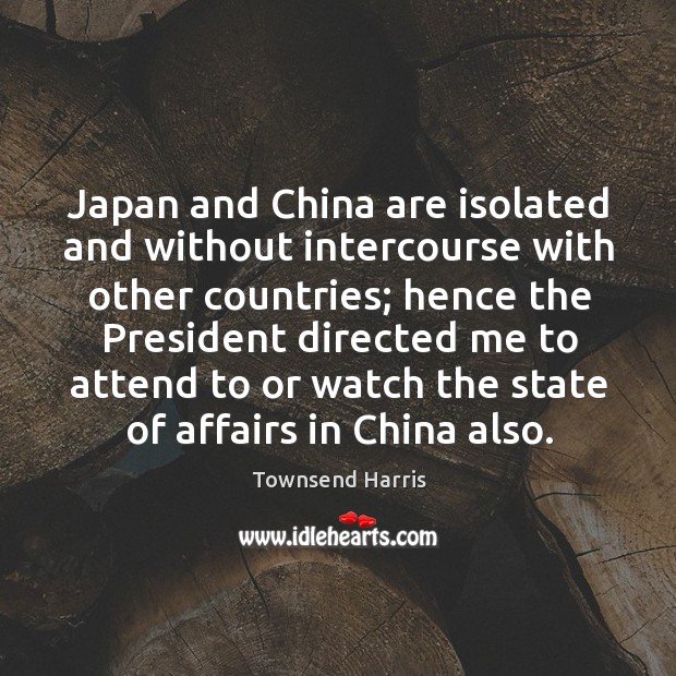 Japan and china are isolated and without intercourse with other countries Townsend Harris Picture Quote