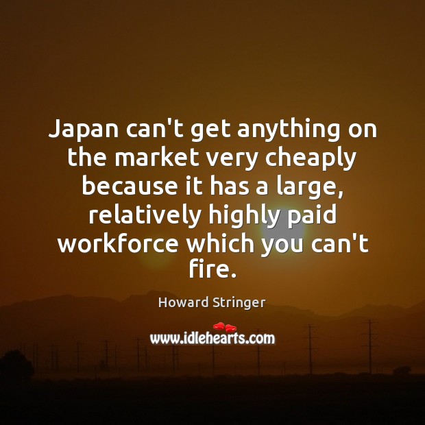 Japan can’t get anything on the market very cheaply because it has 