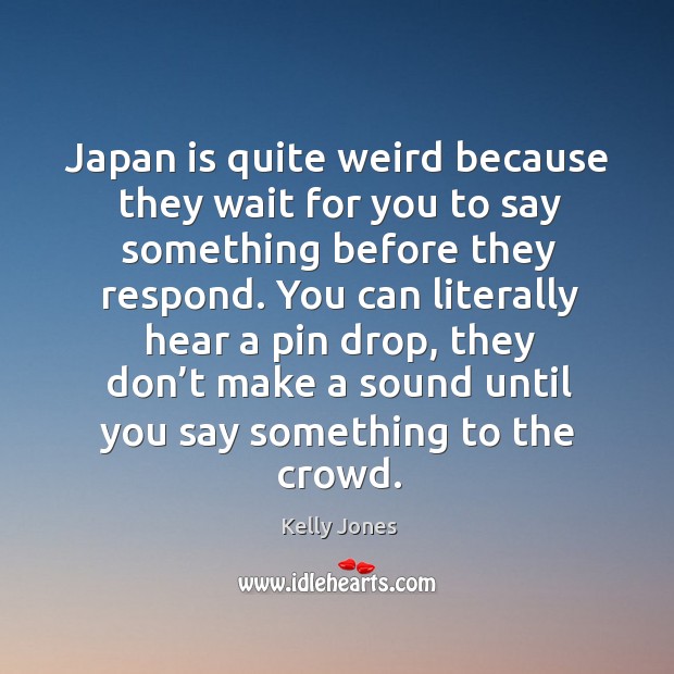 Japan is quite weird because they wait for you to say something before they respond. Kelly Jones Picture Quote
