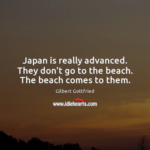Japan is really advanced. They don’t go to the beach. The beach comes to them. Gilbert Gottfried Picture Quote