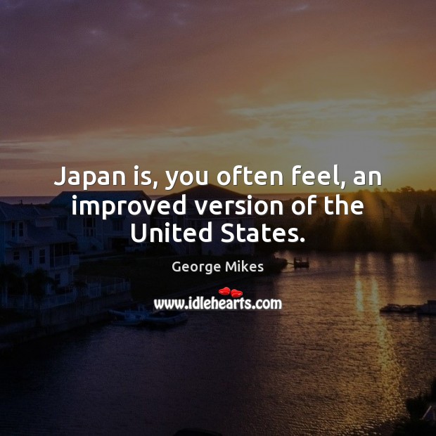 Japan is, you often feel, an improved version of the United States. George Mikes Picture Quote