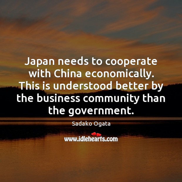 Japan needs to cooperate with China economically. This is understood better by Sadako Ogata Picture Quote