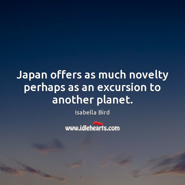 Japan offers as much novelty perhaps as an excursion to another planet. Isabella Bird Picture Quote