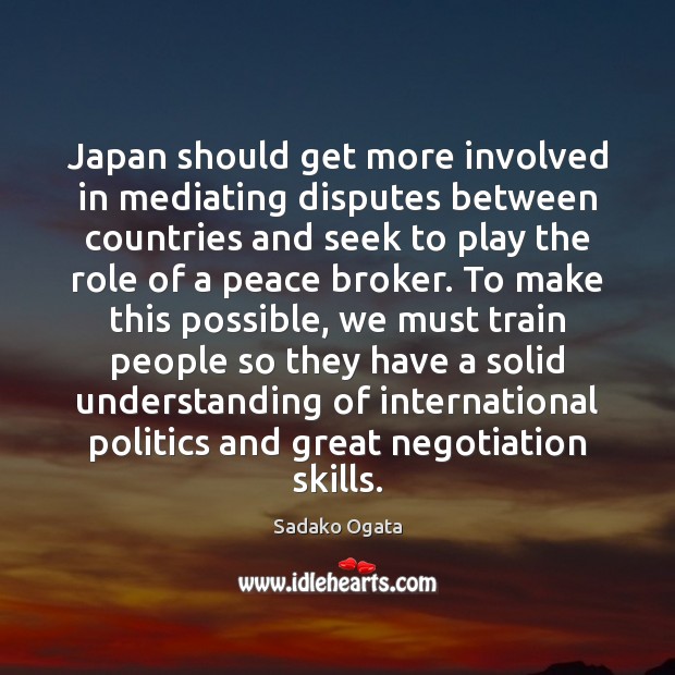Japan should get more involved in mediating disputes between countries and seek Sadako Ogata Picture Quote