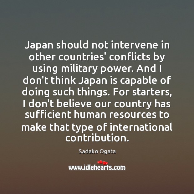 Japan should not intervene in other countries’ conflicts by using military power. Sadako Ogata Picture Quote