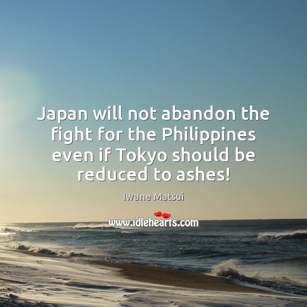 Japan will not abandon the fight for the Philippines even if Tokyo Iwane Matsui Picture Quote