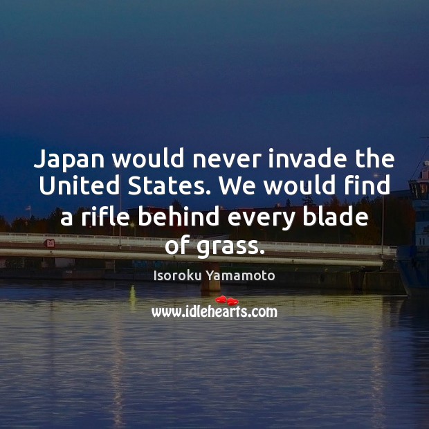 Japan would never invade the United States. We would find a rifle Image